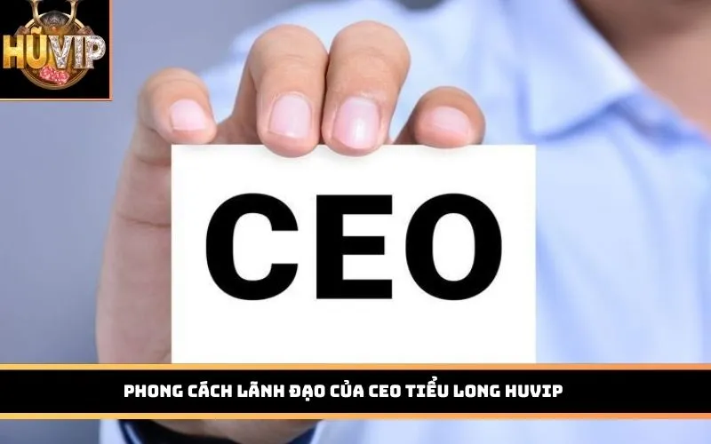 Phong cách lãnh đạo của CEO Tiểu Long HUVIP